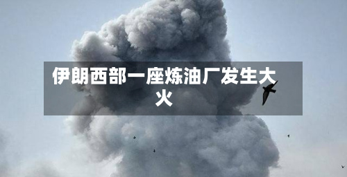 伊朗西部一座炼油厂发生大火-第1张图片