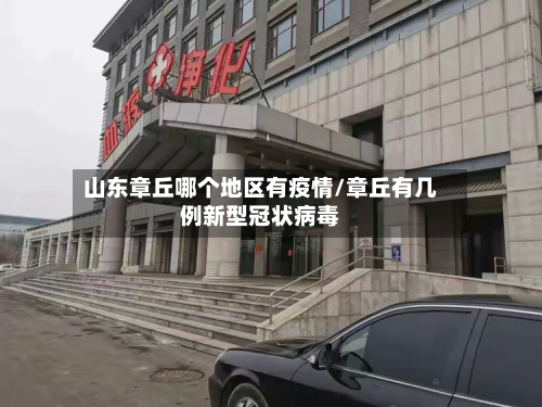 山东章丘哪个地区有疫情/章丘有几例新型冠状病毒-第1张图片