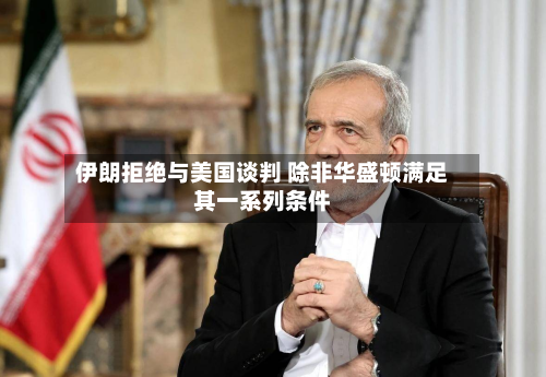 伊朗拒绝与美国谈判 除非华盛顿满足其一系列条件-第1张图片