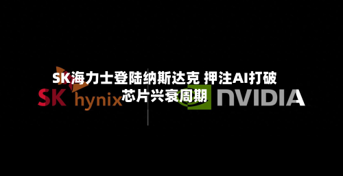 SK海力士登陆纳斯达克 押注AI打破芯片兴衰周期-第1张图片