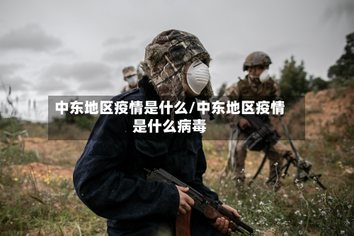 中东地区疫情是什么/中东地区疫情是什么病毒-第1张图片