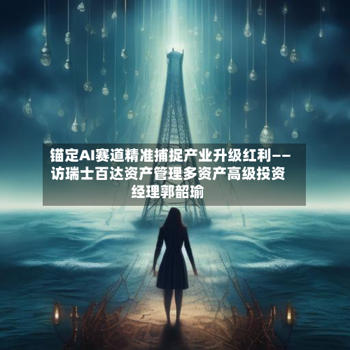 锚定AI赛道精准捕捉产业升级红利——访瑞士百达资产管理多资产高级投资经理郭韶瑜-第1张图片