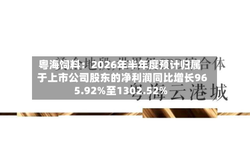 粤海饲料:2026年半年度预计归属于上市公司股东的净利润同比增长965.92%至1302.52%-第1张图片