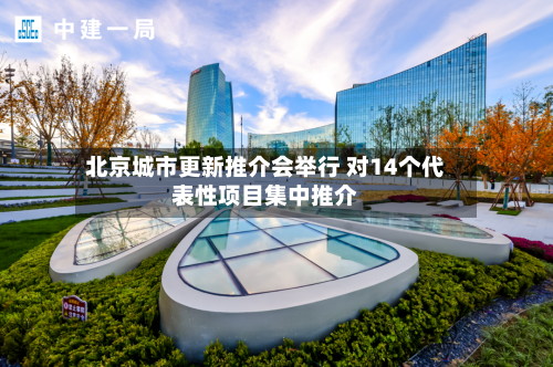 北京城市更新推介会举行 对14个代表性项目集中推介-第1张图片