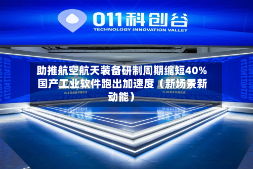 助推航空航天装备研制周期缩短40% 国产工业软件跑出加速度(新场景新动能)-第1张图片