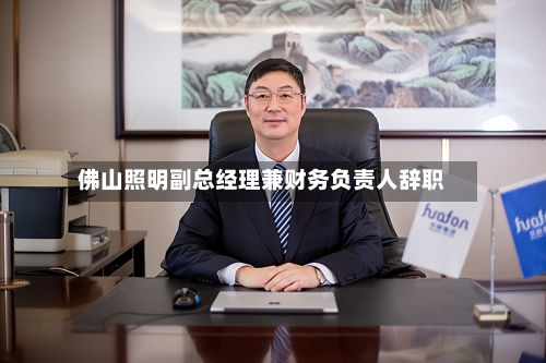 佛山照明副总经理兼财务负责人辞职-第1张图片