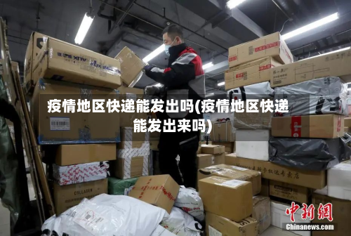 疫情地区快递能发出吗(疫情地区快递能发出来吗)-第1张图片