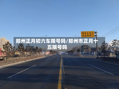郑州正月初六车限号吗/郑州市正月十五限号吗-第1张图片