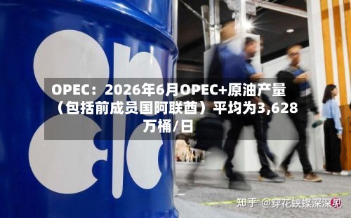 OPEC:2026年6月OPEC+原油产量(包括前成员国阿联酋)平均为3,628万桶/日-第1张图片