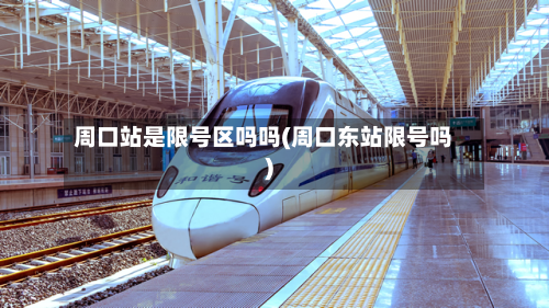 周口站是限号区吗吗(周口东站限号吗)-第1张图片