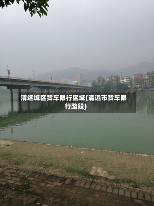 清远城区货车限行区域(清远市货车限行路段)-第1张图片
