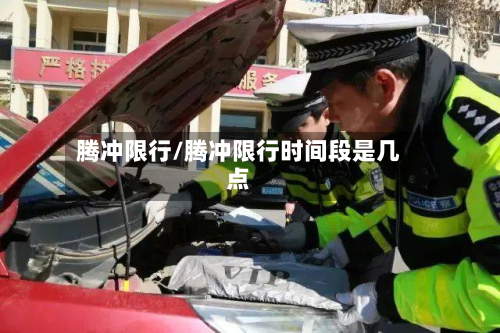 腾冲限行/腾冲限行时间段是几点-第1张图片