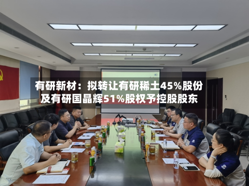 有研新材:拟转让有研稀土45%股份及有研国晶辉51%股权予控股股东-第2张图片