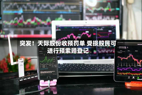 突发!天际股份收预罚单 受损股民可进行预索赔登记-第1张图片