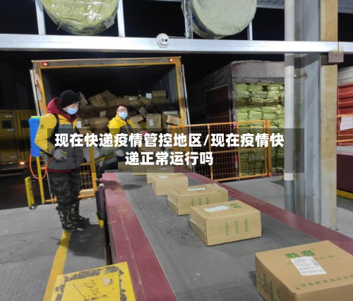现在快递疫情管控地区/现在疫情快递正常运行吗-第1张图片