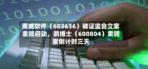 南威软件（603636）被 *** 立案索赔启动，鹏博士（600804）索赔案倒计时三天
