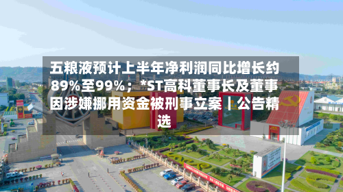 五粮液预计上半年净利润同比增长约89%至99%;*ST高科董事长及董事因涉嫌挪用资金被刑事立案|公告精选-第1张图片