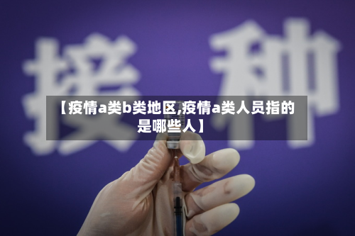 【疫情a类b类地区,疫情a类人员指的是哪些人】-第1张图片