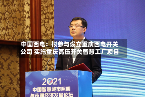 中国西电:拟参与设立重庆西电开关公司 实施重庆高压开关智慧工厂项目-第3张图片