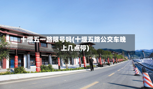 十堰五一路限号吗(十堰五路公交车晚上几点停)-第1张图片