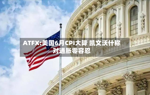 ATFX:美国6月CPI大降 凯文沃什称对通胀零容忍-第1张图片