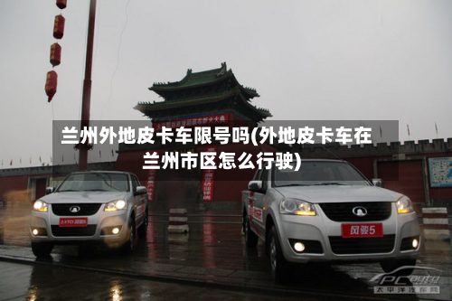 兰州外地皮卡车限号吗(外地皮卡车在兰州市区怎么行驶)-第1张图片