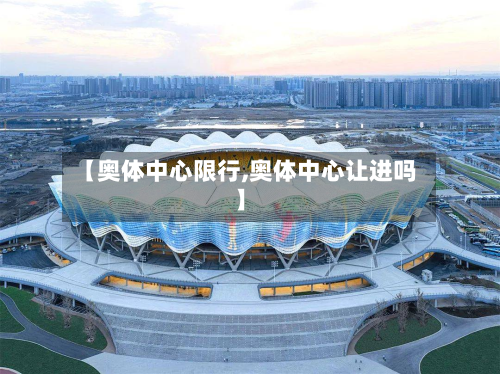 【奥体中心限行,奥体中心让进吗】-第1张图片