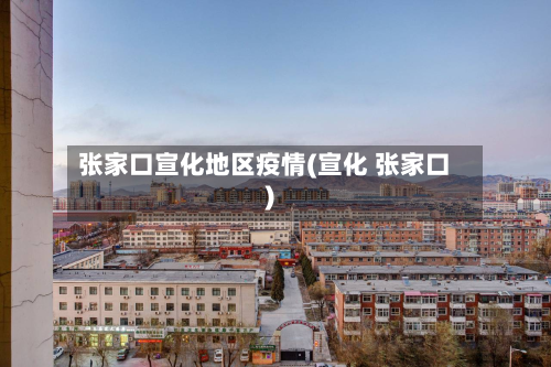 张家口宣化地区疫情(宣化 张家口)-第1张图片