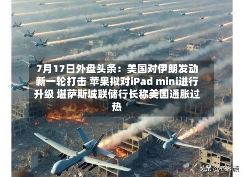 7月17日外盘头条:美国对伊朗发动新一轮打击 苹果拟对iPad mini进行升级 堪萨斯城联储行长称美国通胀过热-第1张图片