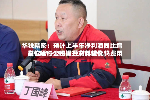 华锐精密:预计上半年净利润同比增长146%-193% 原材料碳化钨费用
高位运行公司提升产品售价-第1张图片