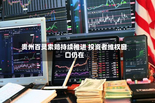 贵州百灵索赔持续推进 投资者维权窗口仍在-第1张图片