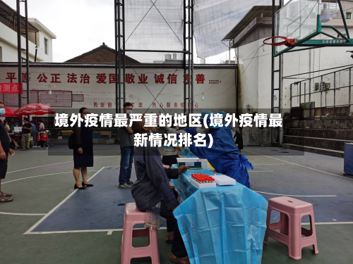 境外疫情最严重的地区(境外疫情最新情况排名)-第1张图片