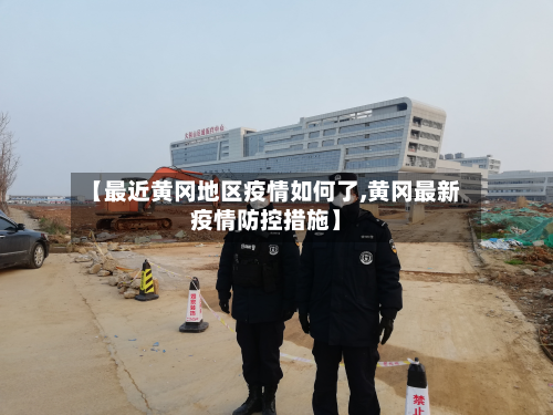 【最近黄冈地区疫情如何了,黄冈最新疫情防控措施】-第1张图片