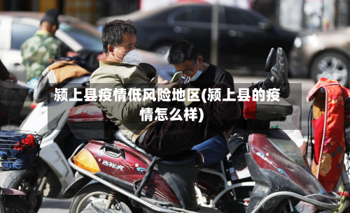 颍上县疫情低风险地区(颍上县的疫情怎么样)-第1张图片