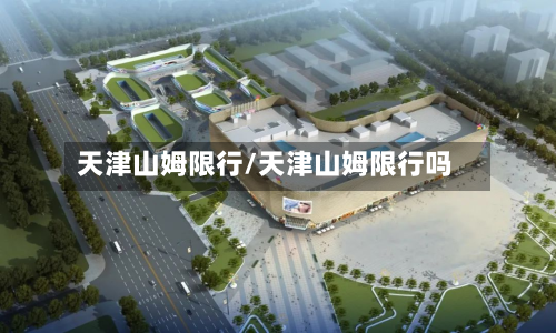 天津山姆限行/天津山姆限行吗-第1张图片