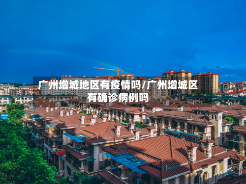 广州增城地区有疫情吗/广州增城区有确诊病例吗-第1张图片