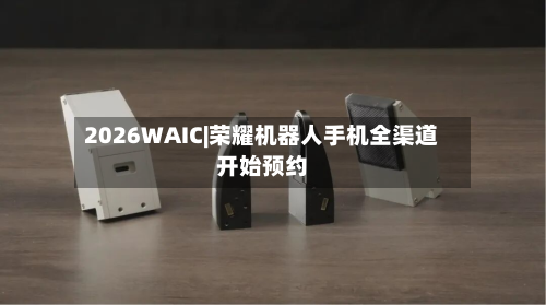 2026WAIC|荣耀机器人手机全渠道开始预约-第1张图片