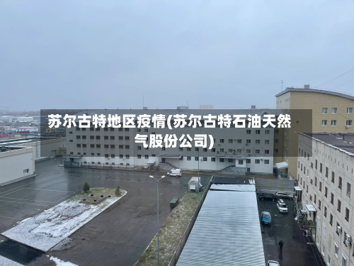 苏尔古特地区疫情(苏尔古特石油天然气股份公司)-第1张图片