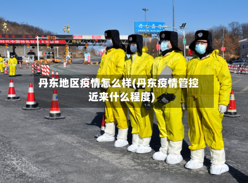 丹东地区疫情怎么样(丹东疫情管控近来什么程度)-第1张图片