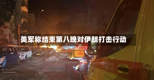 美军称结束第八晚对伊朗打击行动-第1张图片