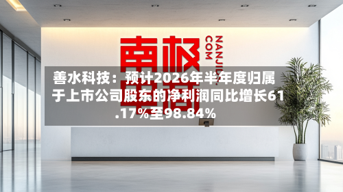 善水科技:预计2026年半年度归属于上市公司股东的净利润同比增长61.17%至98.84%-第1张图片