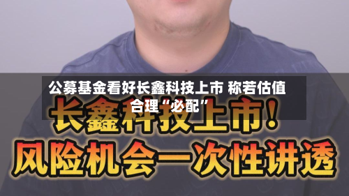 公募基金看好长鑫科技上市 称若估值合理“必配	”-第2张图片
