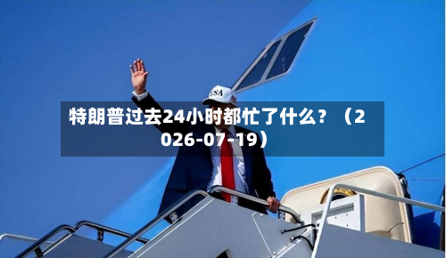 特朗普过去24小时都忙了什么?(2026-07-19)-第1张图片