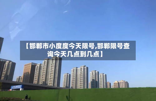 【邯郸市小度度今天限号,邯郸限号查询今天几点到几点】-第1张图片