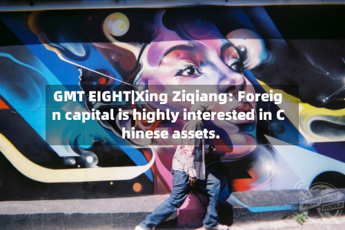GMT EIGHT|Xing Ziqiang: Foreign capital is highly interested in Chinese assets.-第1张图片