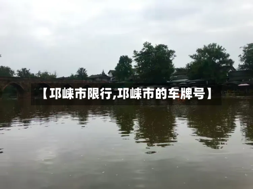 【邛崃市限行,邛崃市的车牌号】-第1张图片