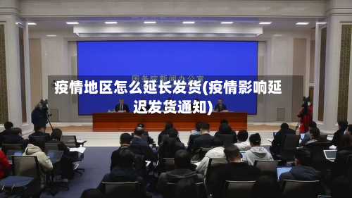 疫情地区怎么延长发货(疫情影响延迟发货通知)-第1张图片