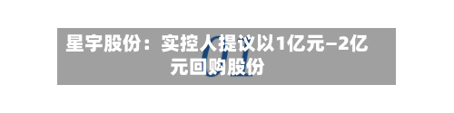 星宇股份:实控人提议以1亿元—2亿元回购股份-第3张图片
