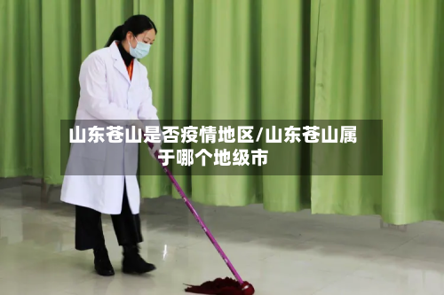 山东苍山是否疫情地区/山东苍山属于哪个地级市-第1张图片