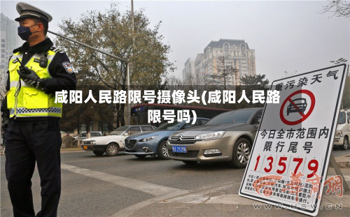 咸阳人民路限号摄像头(咸阳人民路限号吗)-第1张图片